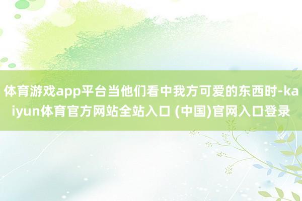 体育游戏app平台当他们看中我方可爱的东西时-kaiyun体育官方网站全站入口 (中国)官网入口登录