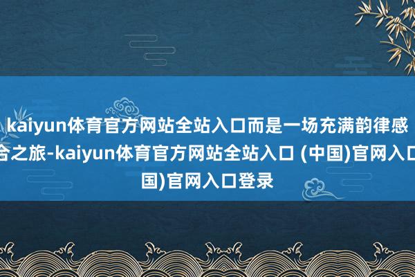 kaiyun体育官方网站全站入口而是一场充满韵律感的配合之旅-kaiyun体育官方网站全站入口 (中国)官网入口登录
