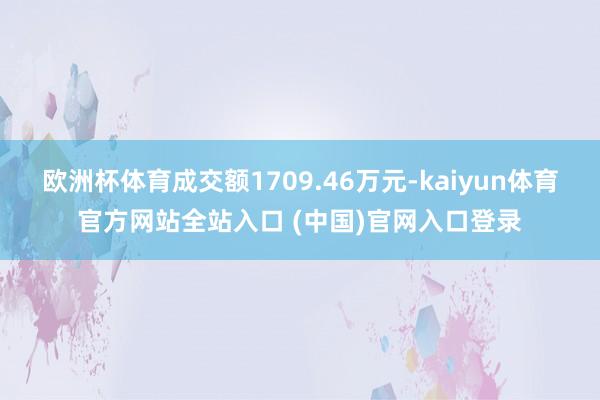欧洲杯体育成交额1709.46万元-kaiyun体育官方网站全站入口 (中国)官网入口登录