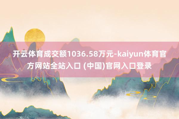 开云体育成交额1036.58万元-kaiyun体育官方网站全站入口 (中国)官网入口登录