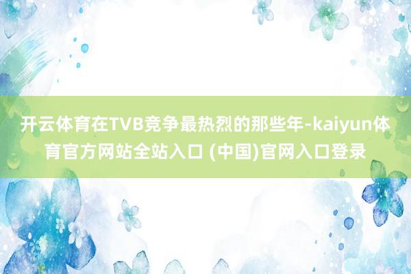 开云体育在TVB竞争最热烈的那些年-kaiyun体育官方网站全站入口 (中国)官网入口登录