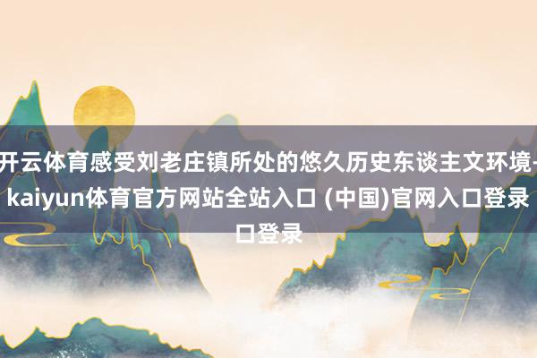 开云体育感受刘老庄镇所处的悠久历史东谈主文环境-kaiyun体育官方网站全站入口 (中国)官网入口登录