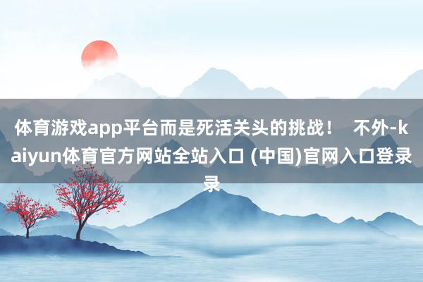 体育游戏app平台而是死活关头的挑战！  不外-kaiyun体育官方网站全站入口 (中国)官网入口登录