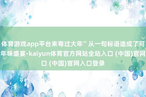 体育游戏app平台来粤过大年”从一句标语造成了可触可感的年味盛宴-kaiyun体育官方网站全站入口 (中国)官网入口登录