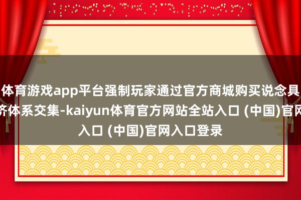 体育游戏app平台强制玩家通过官方商城购买说念具；要么经济体系交集-kaiyun体育官方网站全站入口 (中国)官网入口登录