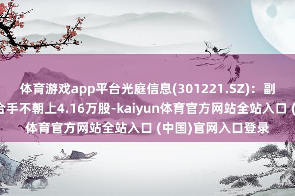 体育游戏app平台光庭信息(301221.SZ)：副总司理李丛林拟减合手不朝上4.16万股-kaiyun体育官方网站全站入口 (中国)官网入口登录