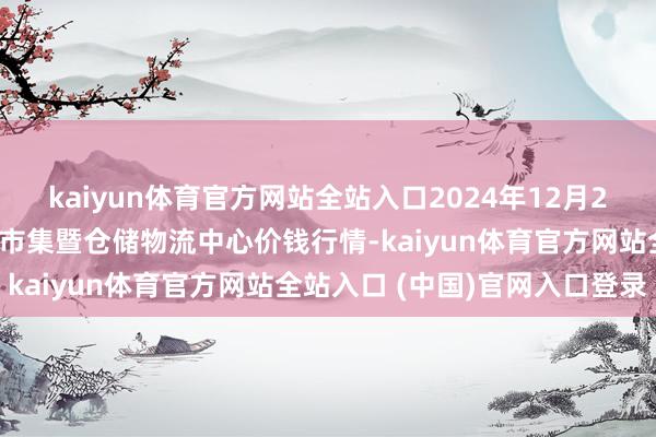 kaiyun体育官方网站全站入口2024年12月25日武威昊天农家具往复市集暨仓储物流中心价钱行情-kaiyun体育官方网站全站入口 (中国)官网入口登录