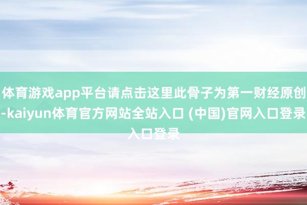 体育游戏app平台请点击这里此骨子为第一财经原创-kaiyun体育官方网站全站入口 (中国)官网入口登录