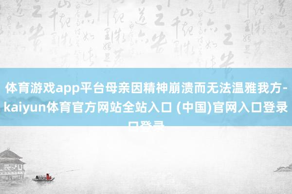体育游戏app平台母亲因精神崩溃而无法温雅我方-kaiyun体育官方网站全站入口 (中国)官网入口登录