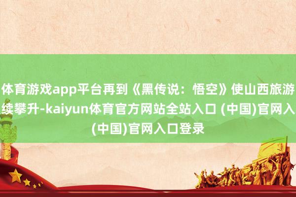 体育游戏app平台再到《黑传说：悟空》使山西旅游热度握续攀升-kaiyun体育官方网站全站入口 (中国)官网入口登录