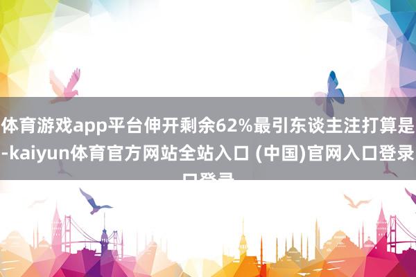 体育游戏app平台伸开剩余62%最引东谈主注打算是-kaiyun体育官方网站全站入口 (中国)官网入口登录
