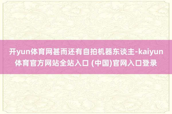 开yun体育网甚而还有自拍机器东谈主-kaiyun体育官方网站全站入口 (中国)官网入口登录