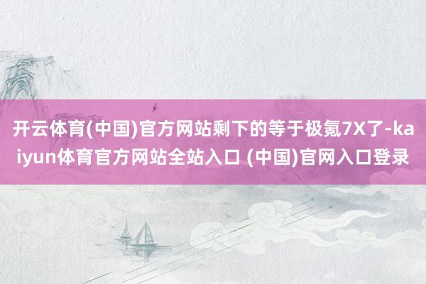 开云体育(中国)官方网站剩下的等于极氪7X了-kaiyun体育官方网站全站入口 (中国)官网入口登录