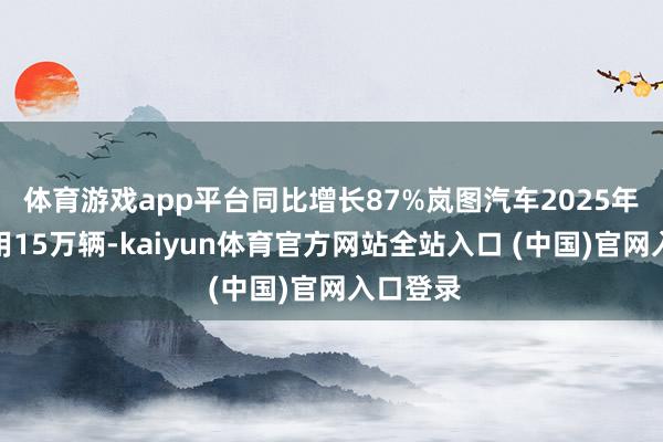 体育游戏app平台同比增长87%岚图汽车2025年累计录用15万辆-kaiyun体育官方网站全站入口 (中国)官网入口登录