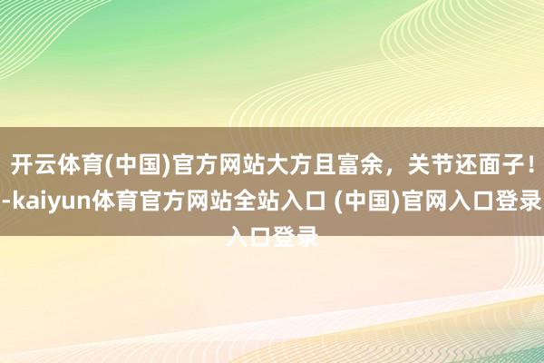 开云体育(中国)官方网站大方且富余，关节还面子！-kaiyun体育官方网站全站入口 (中国)官网入口登录