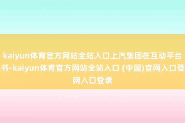 kaiyun体育官方网站全站入口上汽集团在互动平台文书-kaiyun体育官方网站全站入口 (中国)官网入口登录
