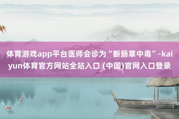 体育游戏app平台医师会诊为“断肠草中毒”-kaiyun体育官方网站全站入口 (中国)官网入口登录