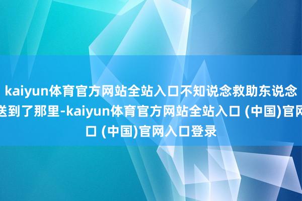 kaiyun体育官方网站全站入口不知说念救助东说念主员把她送到了那里-kaiyun体育官方网站全站入口 (中国)官网入口登录