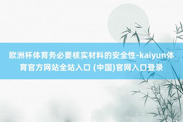 欧洲杯体育务必要核实材料的安全性-kaiyun体育官方网站全站入口 (中国)官网入口登录