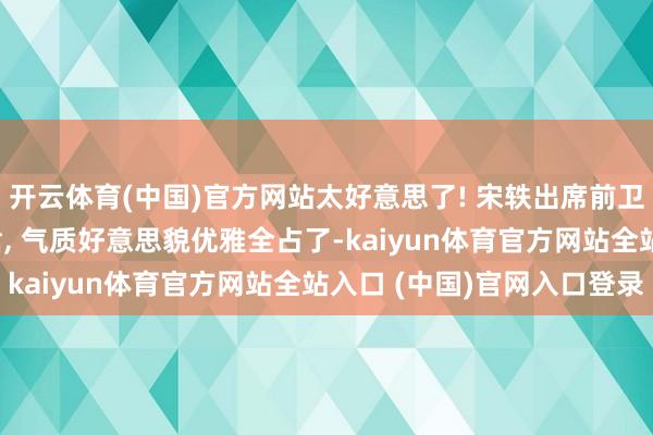 开云体育(中国)官方网站太好意思了! 宋轶出席前卫之夜, 穿渐变抹胸长裙, 气质好意思貌优雅全占了-kaiyun体育官方网站全站入口 (中国)官网入口登录