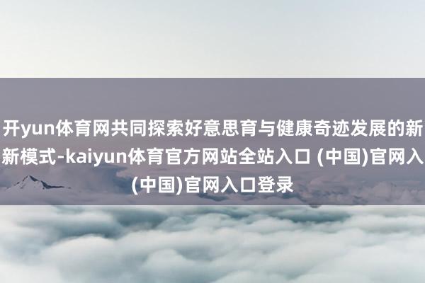 开yun体育网共同探索好意思育与健康奇迹发展的新旅途、新模式-kaiyun体育官方网站全站入口 (中国)官网入口登录