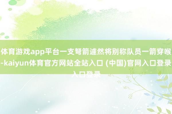 体育游戏app平台一支弩箭遽然将别称队员一箭穿喉-kaiyun体育官方网站全站入口 (中国)官网入口登录