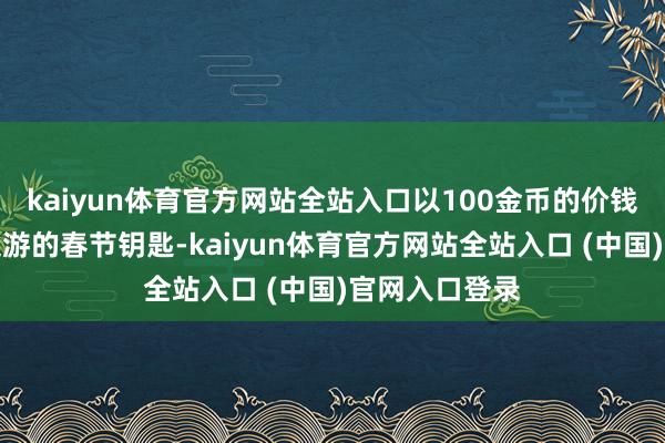 kaiyun体育官方网站全站入口以100金币的价钱购买一把可交游的春节钥匙-kaiyun体育官方网站全站入口 (中国)官网入口登录