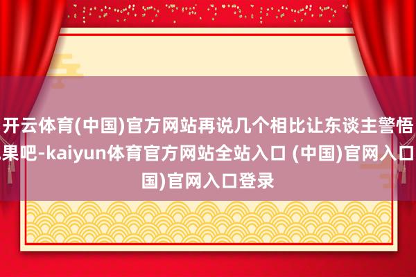 开云体育(中国)官方网站再说几个相比让东谈主警悟的成果吧-kaiyun体育官方网站全站入口 (中国)官网入口登录