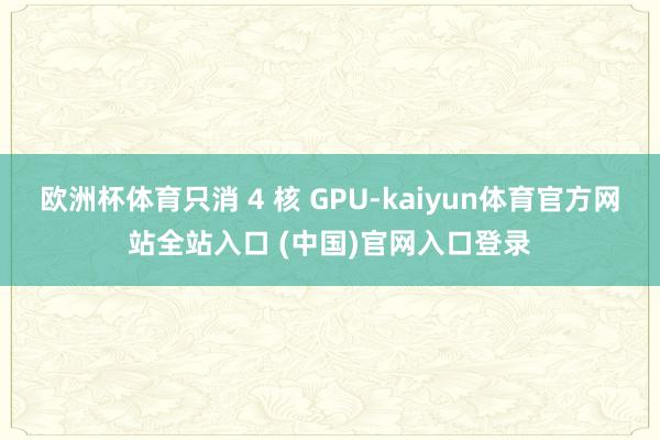 欧洲杯体育只消 4 核 GPU-kaiyun体育官方网站全站入口 (中国)官网入口登录