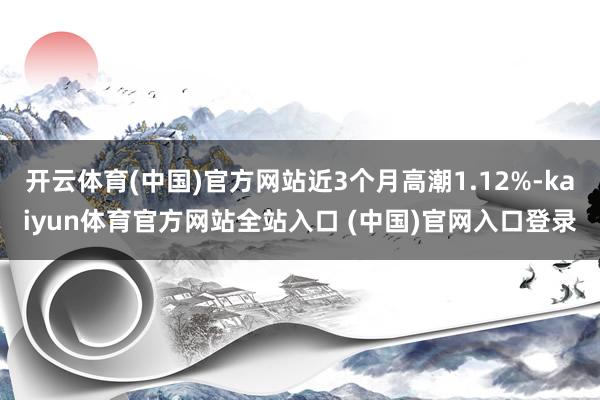 开云体育(中国)官方网站近3个月高潮1.12%-kaiyun体育官方网站全站入口 (中国)官网入口登录
