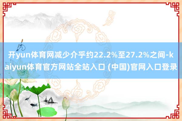 开yun体育网减少介乎约22.2%至27.2%之间-kaiyun体育官方网站全站入口 (中国)官网入口登录