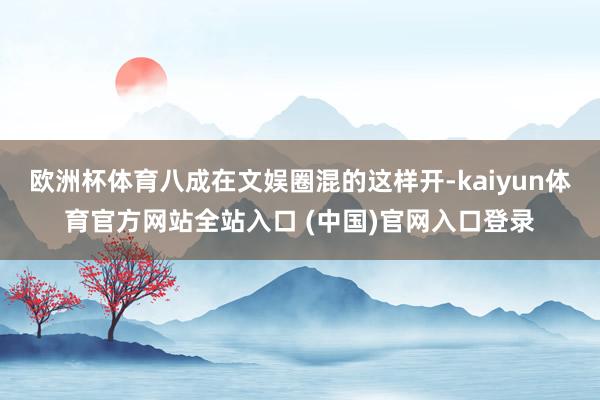 欧洲杯体育八成在文娱圈混的这样开-kaiyun体育官方网站全站入口 (中国)官网入口登录