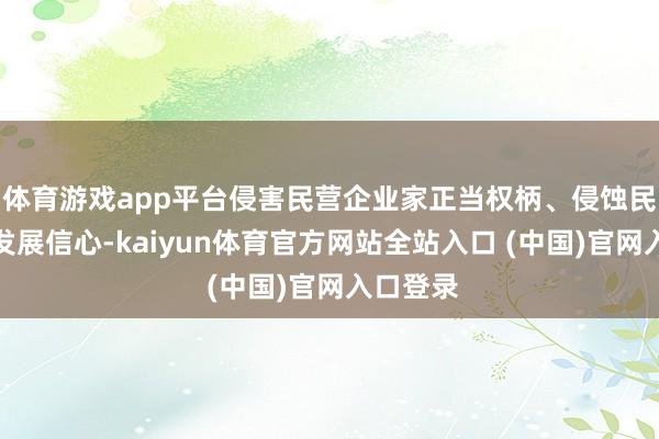 体育游戏app平台侵害民营企业家正当权柄、侵蚀民营企业发展信心-kaiyun体育官方网站全站入口 (中国)官网入口登录