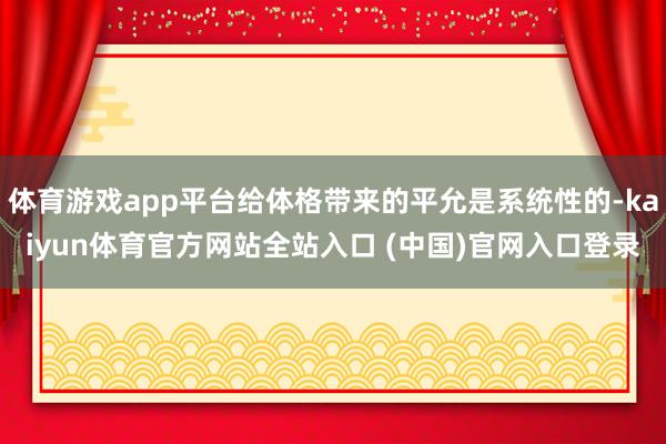 体育游戏app平台给体格带来的平允是系统性的-kaiyun体育官方网站全站入口 (中国)官网入口登录