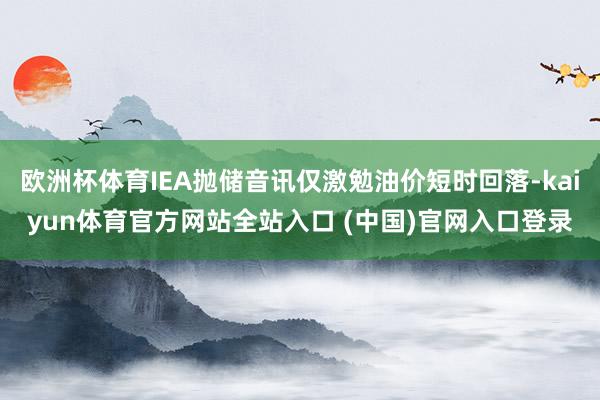 欧洲杯体育IEA抛储音讯仅激勉油价短时回落-kaiyun体育官方网站全站入口 (中国)官网入口登录