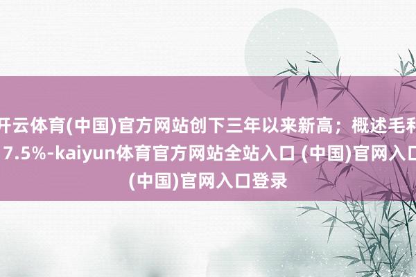 开云体育(中国)官方网站创下三年以来新高;概述毛利率为17.5%-kaiyun体育官方网站全站入口 (中国)官网入口登录