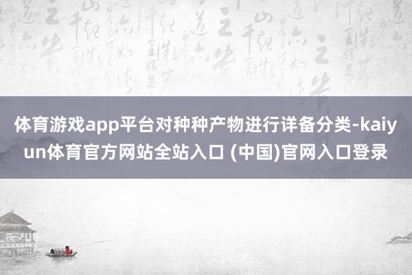 体育游戏app平台对种种产物进行详备分类-kaiyun体育官方网站全站入口 (中国)官网入口登录