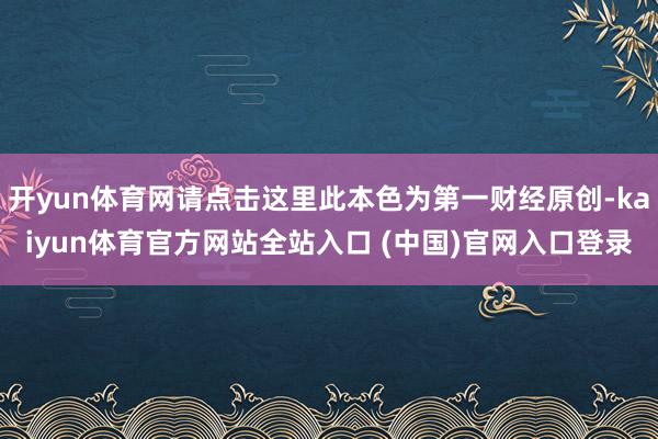 开yun体育网请点击这里此本色为第一财经原创-kaiyun体育官方网站全站入口 (中国)官网入口登录