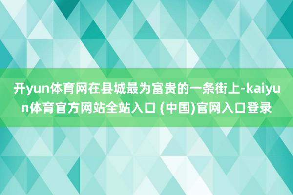 开yun体育网在县城最为富贵的一条街上-kaiyun体育官方网站全站入口 (中国)官网入口登录