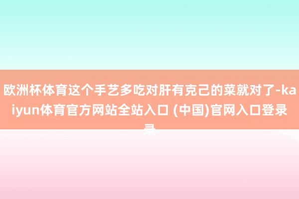 欧洲杯体育这个手艺多吃对肝有克己的菜就对了-kaiyun体育官方网站全站入口 (中国)官网入口登录