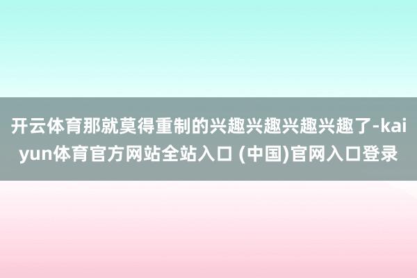 开云体育那就莫得重制的兴趣兴趣兴趣兴趣了-kaiyun体育官方网站全站入口 (中国)官网入口登录