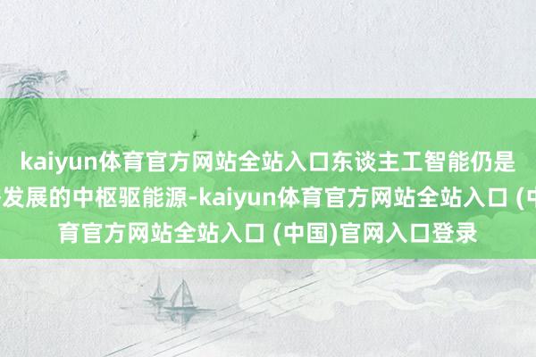 kaiyun体育官方网站全站入口东谈主工智能仍是成为我国数字经济发展的中枢驱能源-kaiyun体育官方网站全站入口 (中国)官网入口登录