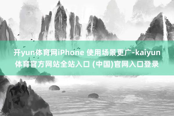 开yun体育网iPhone 使用场景更广-kaiyun体育官方网站全站入口 (中国)官网入口登录