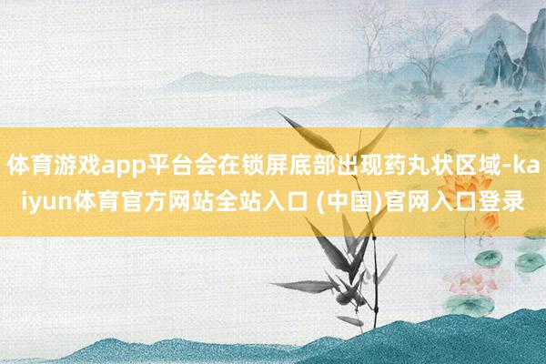 体育游戏app平台会在锁屏底部出现药丸状区域-kaiyun体育官方网站全站入口 (中国)官网入口登录