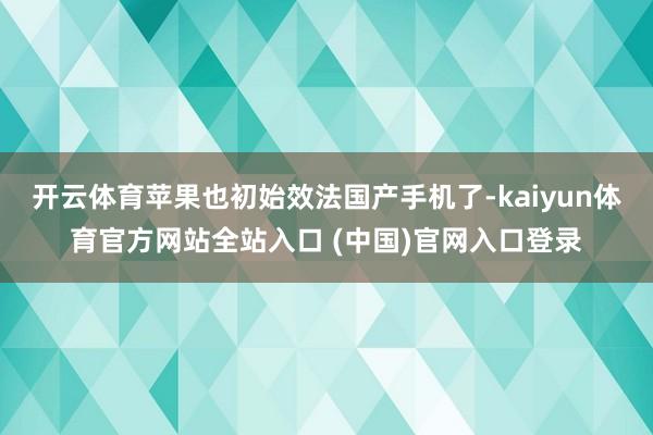 开云体育苹果也初始效法国产手机了-kaiyun体育官方网站全站入口 (中国)官网入口登录
