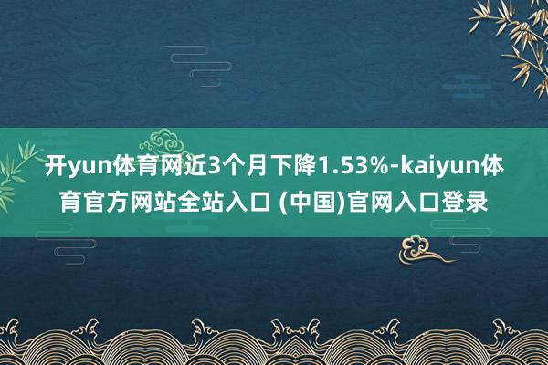 开yun体育网近3个月下降1.53%-kaiyun体育官方网站全站入口 (中国)官网入口登录