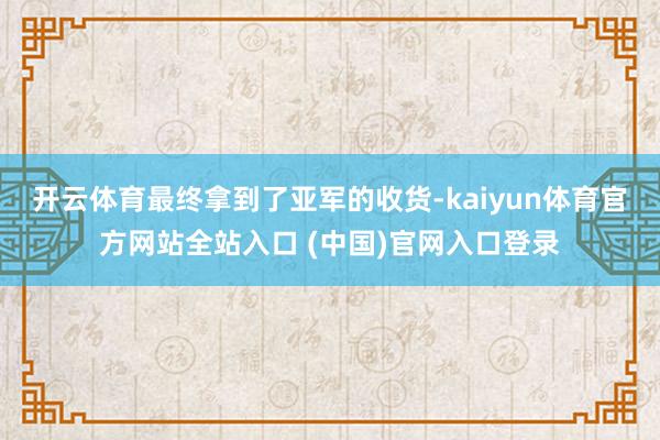开云体育最终拿到了亚军的收货-kaiyun体育官方网站全站入口 (中国)官网入口登录