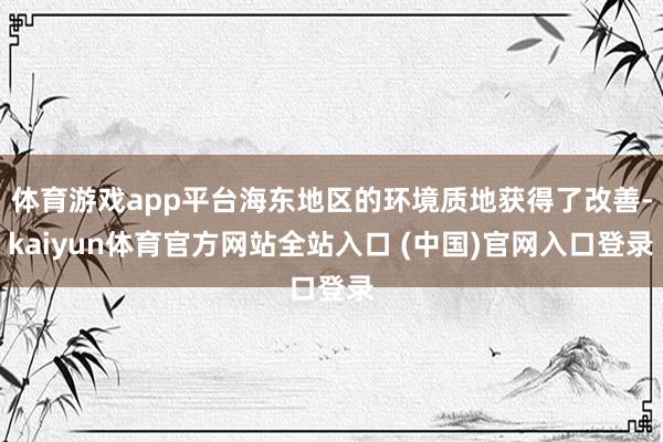 体育游戏app平台海东地区的环境质地获得了改善-kaiyun体育官方网站全站入口 (中国)官网入口登录