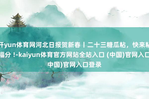 开yun体育网河北日报贺新春丨二十三糖瓜粘，快来粘粘好福分 !-kaiyun体育官方网站全站入口 (中国)官网入口登录