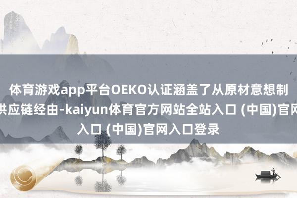 体育游戏app平台OEKO认证涵盖了从原材意想制品的所有供应链经由-kaiyun体育官方网站全站入口 (中国)官网入口登录